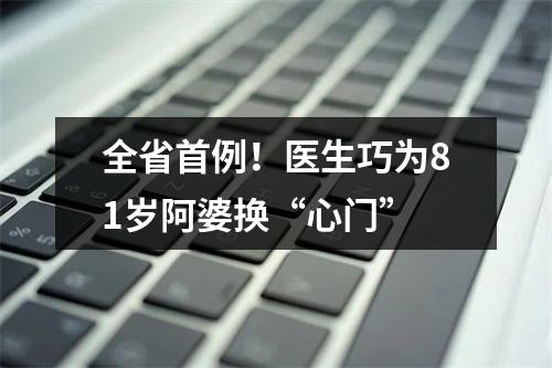 全省首例！医生巧为81岁阿婆换“心门”
