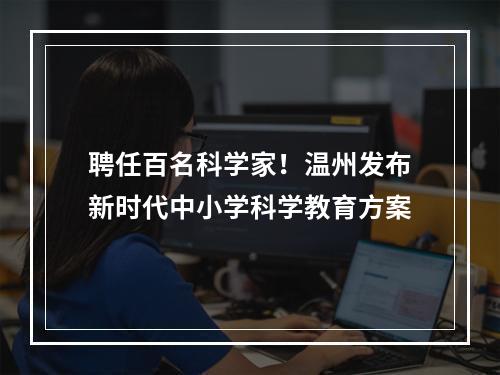 聘任百名科学家！温州发布新时代中小学科学教育方案