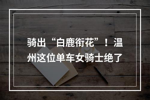 骑出“白鹿衔花”！温州这位单车女骑士绝了