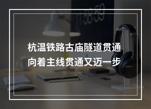 杭温铁路古庙隧道贯通 向着主线贯通又迈一步