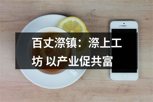 百丈漈镇：漈上工坊 以产业促共富