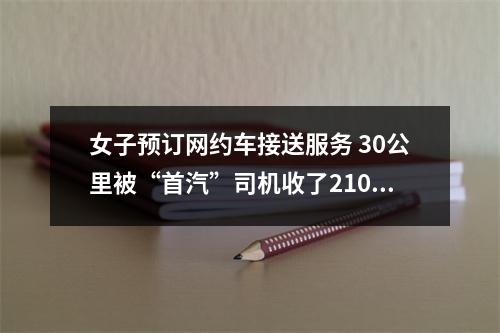 女子预订网约车接送服务 30公里被“首汽”司机收了2107元车费