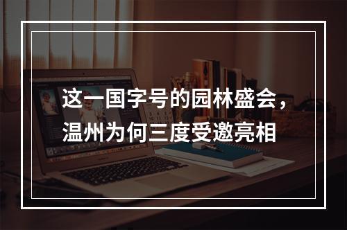 这一国字号的园林盛会，温州为何三度受邀亮相