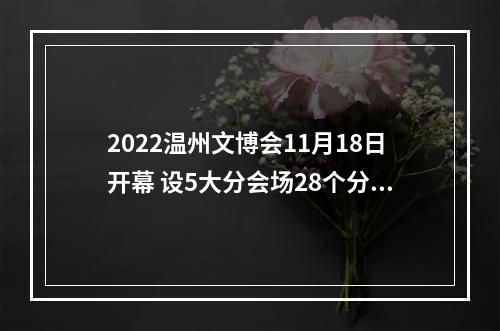 2022温州文博会11月18日开幕 设5大分会场28个分场馆