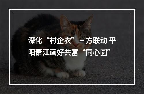 深化“村企农”三方联动 平阳萧江画好共富“同心圆”
