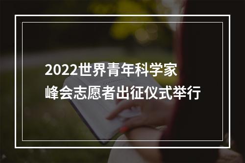 2022世界青年科学家峰会志愿者出征仪式举行
