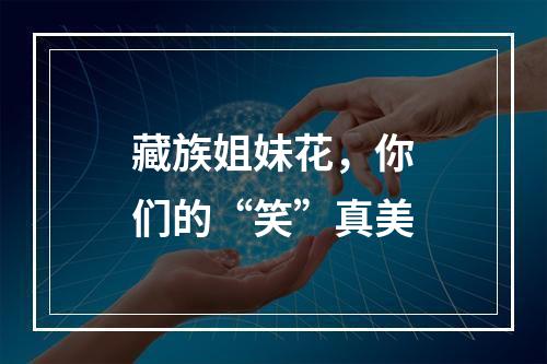 藏族姐妹花，你们的“笑”真美