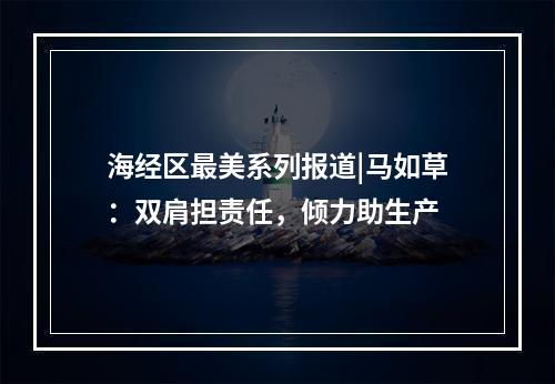 海经区最美系列报道|马如草：双肩担责任，倾力助生产