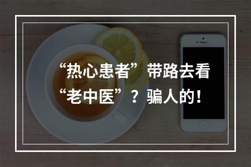 “热心患者”带路去看“老中医”？骗人的！