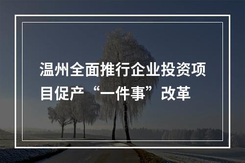 温州全面推行企业投资项目促产“一件事”改革