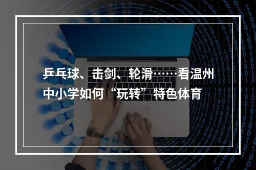 乒乓球、击剑、轮滑……看温州中小学如何“玩转”特色体育