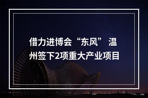 借力进博会“东风” 温州签下2项重大产业项目