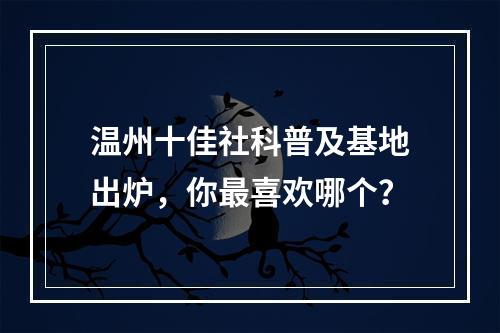 温州十佳社科普及基地出炉，你最喜欢哪个？