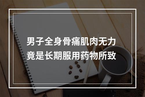 男子全身骨痛肌肉无力 竟是长期服用药物所致