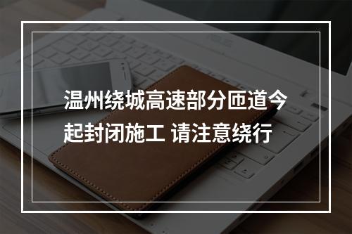 温州绕城高速部分匝道今起封闭施工 请注意绕行