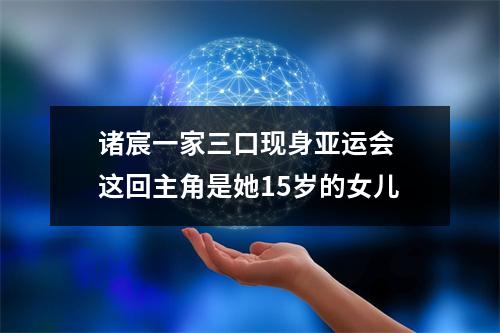 诸宸一家三口现身亚运会 这回主角是她15岁的女儿