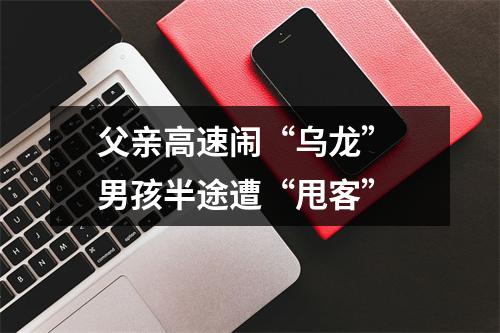 父亲高速闹“乌龙” 男孩半途遭“甩客”