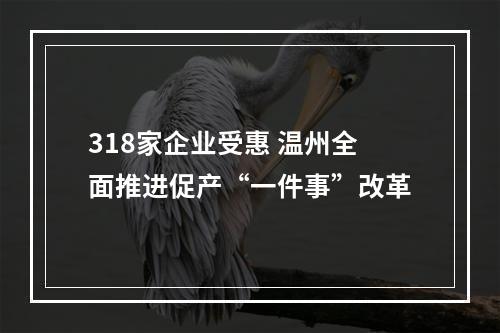 318家企业受惠 温州全面推进促产“一件事”改革