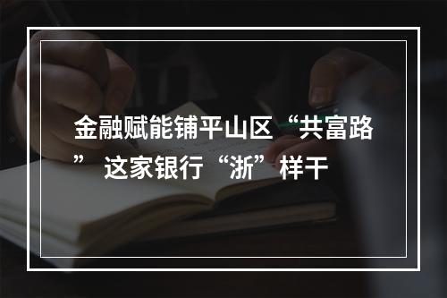 金融赋能铺平山区“共富路” 这家银行“浙”样干