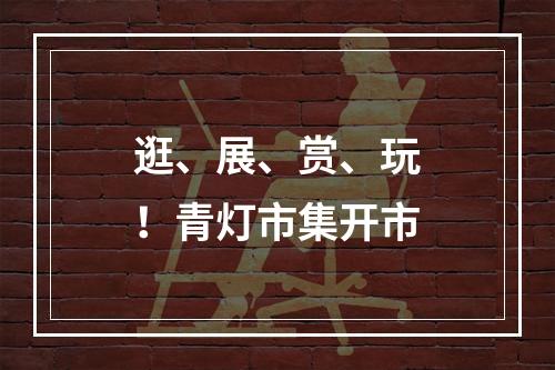 逛、展、赏、玩！青灯市集开市