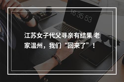 江苏女子代父寻亲有结果 老家温州，我们“回来了”！