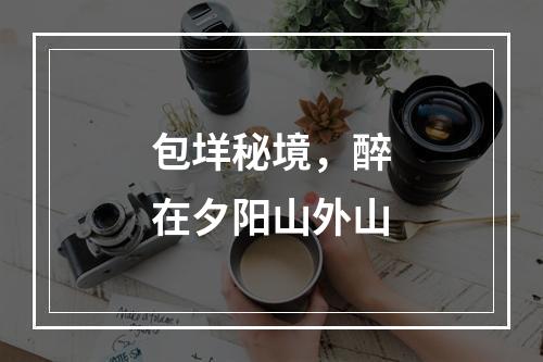 包垟秘境，醉在夕阳山外山