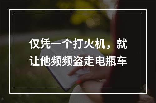 仅凭一个打火机，就让他频频盗走电瓶车