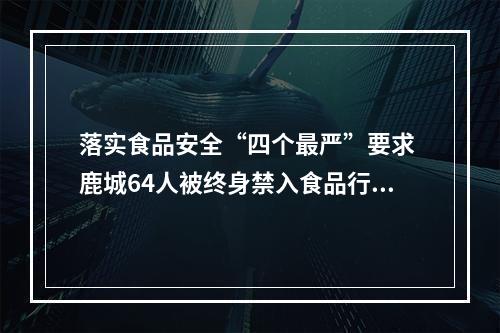 落实食品安全“四个最严”要求 鹿城64人被终身禁入食品行业