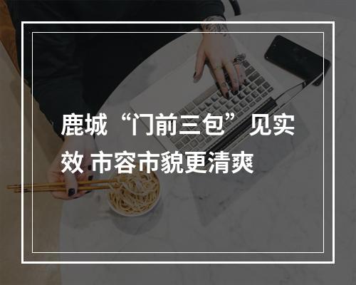 鹿城“门前三包”见实效 市容市貌更清爽