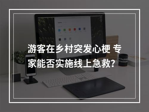 游客在乡村突发心梗 专家能否实施线上急救？