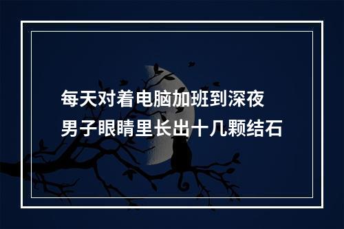 每天对着电脑加班到深夜 男子眼睛里长出十几颗结石