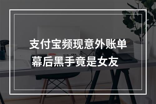 支付宝频现意外账单 幕后黑手竟是女友