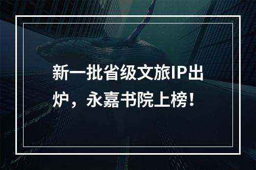 新一批省级文旅IP出炉，永嘉书院上榜！