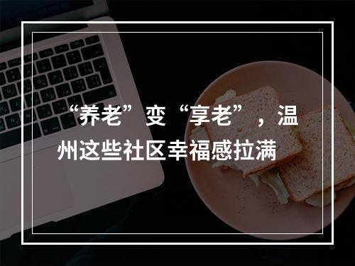 “养老”变“享老”，温州这些社区幸福感拉满