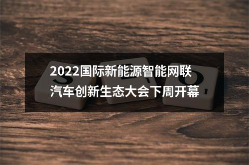 2022国际新能源智能网联汽车创新生态大会下周开幕