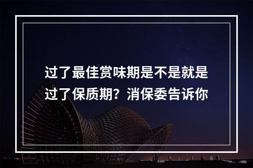 过了最佳赏味期是不是就是过了保质期？消保委告诉你