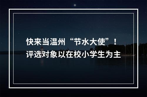 快来当温州“节水大使”！评选对象以在校小学生为主