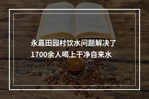 永嘉田园村饮水问题解决了 1700余人喝上干净自来水