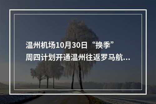 温州机场10月30日“换季” 周四计划开通温州往返罗马航班