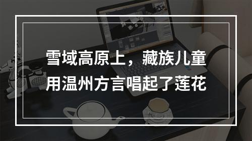雪域高原上，藏族儿童用温州方言唱起了莲花