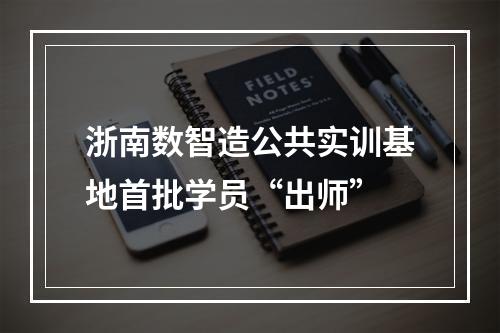 浙南数智造公共实训基地首批学员“出师”