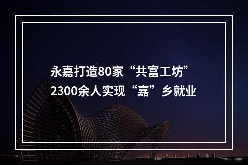 永嘉打造80家“共富工坊” 2300余人实现“嘉”乡就业