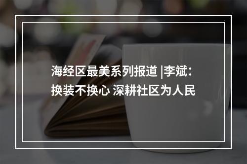 海经区最美系列报道 |李斌：换装不换心 深耕社区为人民