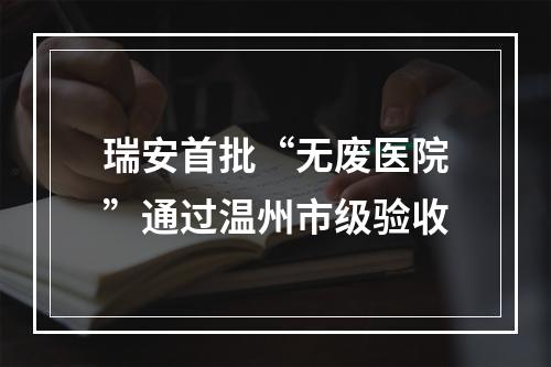 瑞安首批“无废医院”通过温州市级验收