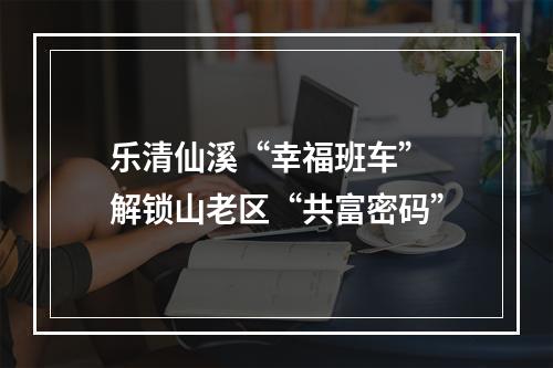 乐清仙溪“幸福班车” 解锁山老区“共富密码”