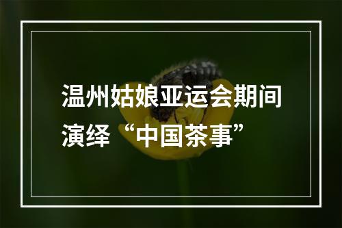 温州姑娘亚运会期间演绎“中国茶事”
