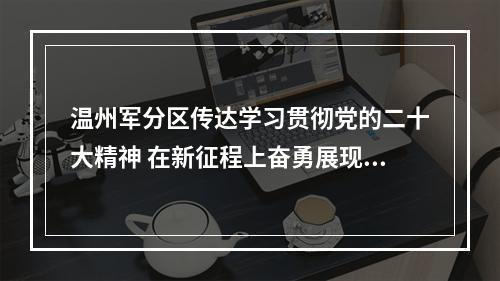 温州军分区传达学习贯彻党的二十大精神 在新征程上奋勇展现新作为