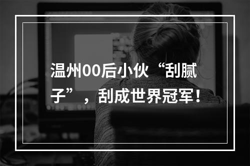 温州00后小伙“刮腻子”，刮成世界冠军！