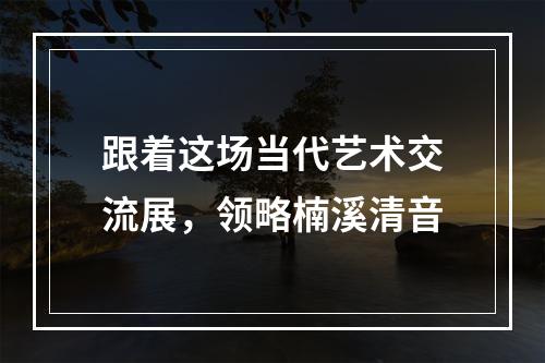 跟着这场当代艺术交流展，领略楠溪清音