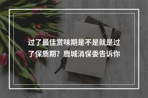 过了最佳赏味期是不是就是过了保质期？鹿城消保委告诉你